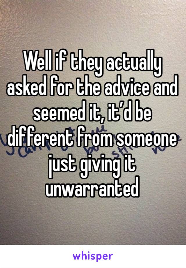 Well if they actually asked for the advice and seemed it, it’d be different from someone just giving it unwarranted 