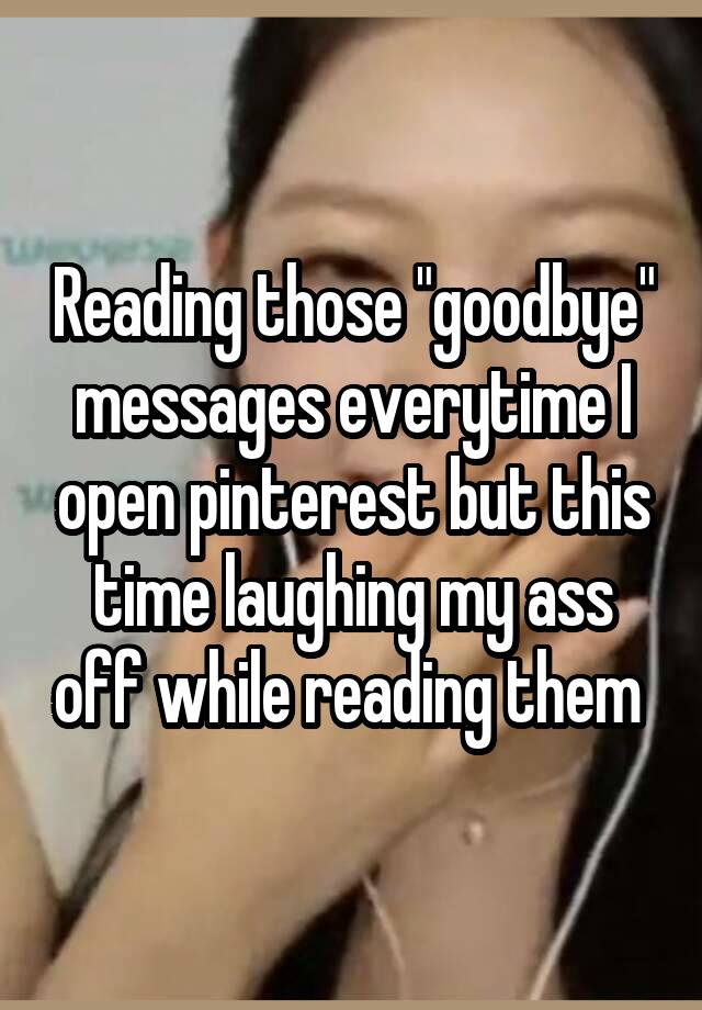 Reading those "goodbye" messages everytime I open pinterest but this time laughing my ass off while reading them 