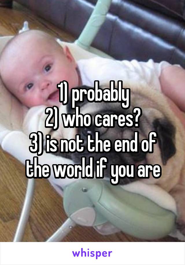 1) probably
2) who cares?
3) is not the end of the world if you are