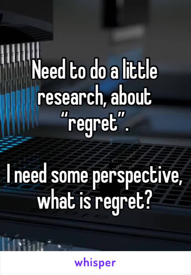 Need to do a little research, about “regret”.

I need some perspective, what is regret?