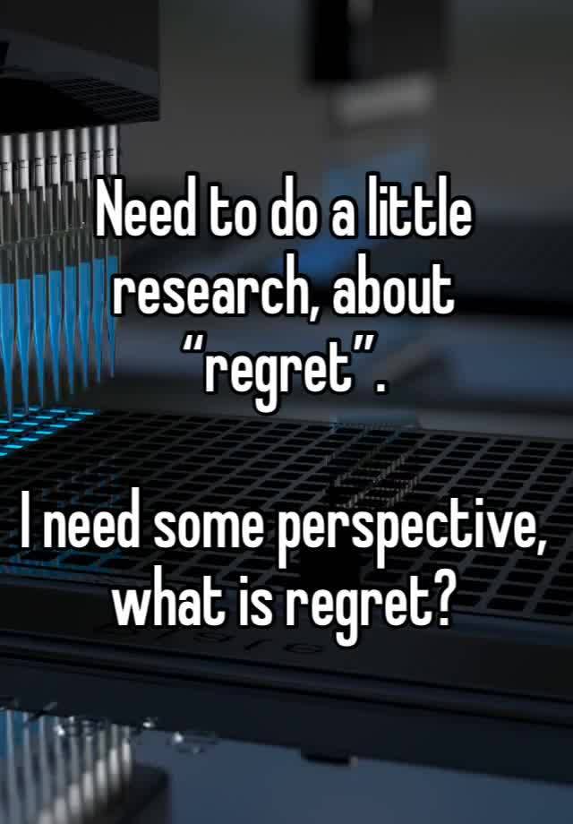 Need to do a little research, about “regret”.

I need some perspective, what is regret?