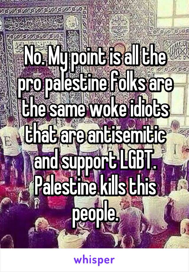 No. My point is all the pro palestine folks are the same woke idiots that are antisemitic and support LGBT. Palestine kills this people.