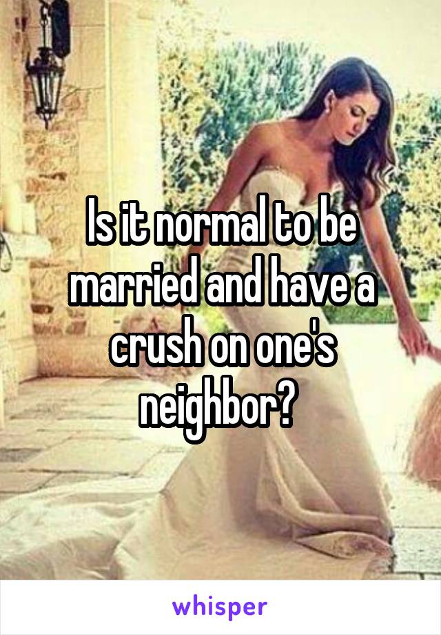 Is it normal to be married and have a crush on one's neighbor? 