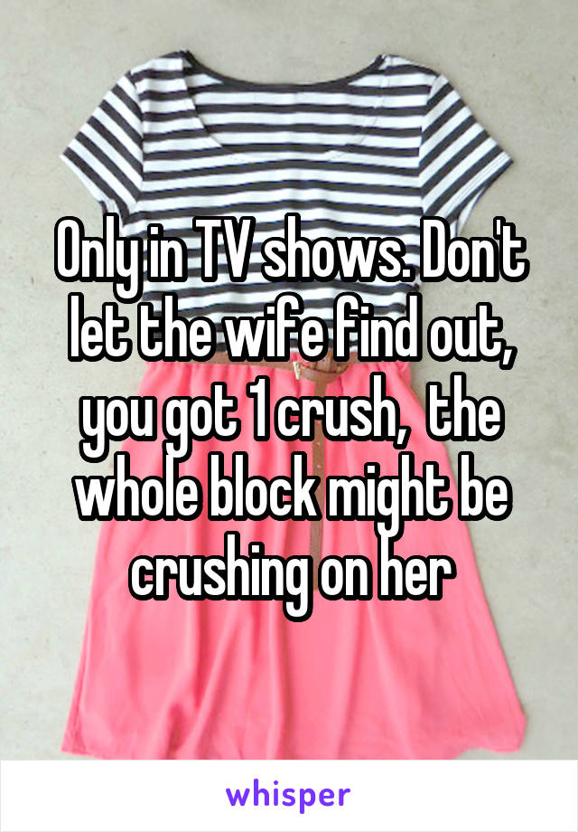 Only in TV shows. Don't let the wife find out, you got 1 crush,  the whole block might be crushing on her