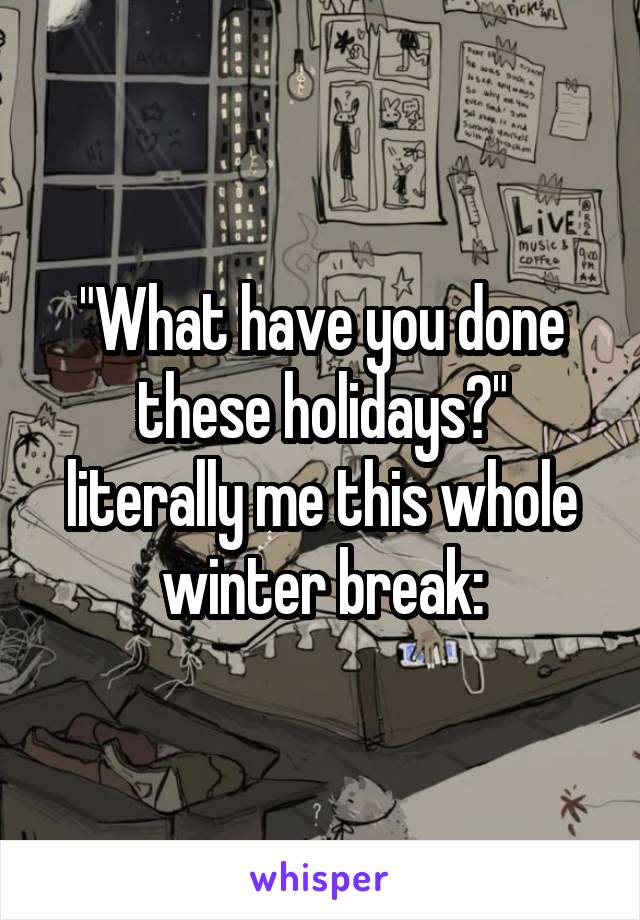 "What have you done these holidays?"
literally me this whole winter break: