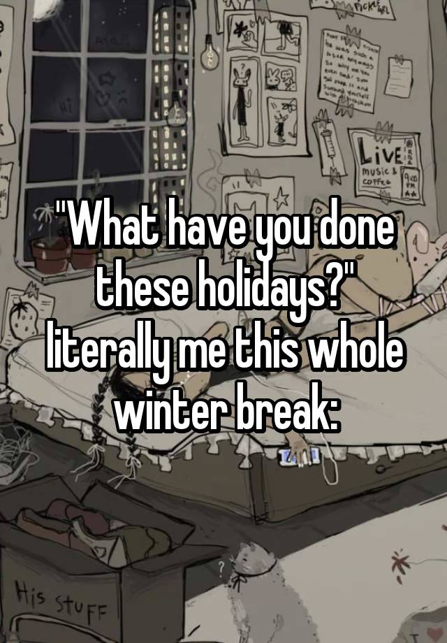 "What have you done these holidays?"
literally me this whole winter break: