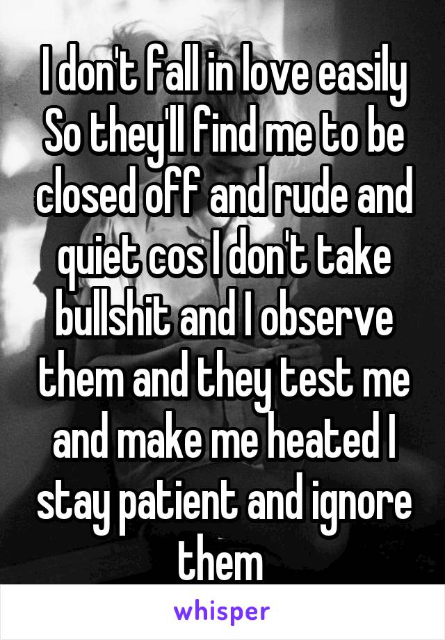 I don't fall in love easily So they'll find me to be closed off and rude and quiet cos I don't take bullshit and I observe them and they test me and make me heated I stay patient and ignore them 