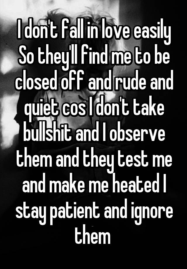 I don't fall in love easily So they'll find me to be closed off and rude and quiet cos I don't take bullshit and I observe them and they test me and make me heated I stay patient and ignore them 