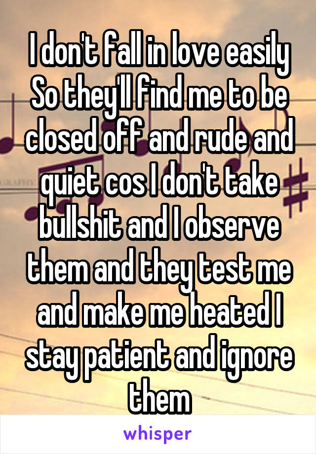 I don't fall in love easily So they'll find me to be closed off and rude and quiet cos I don't take bullshit and I observe them and they test me and make me heated I stay patient and ignore them