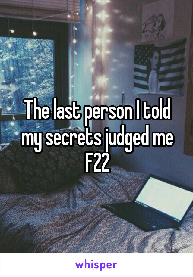 The last person I told my secrets judged me
F22