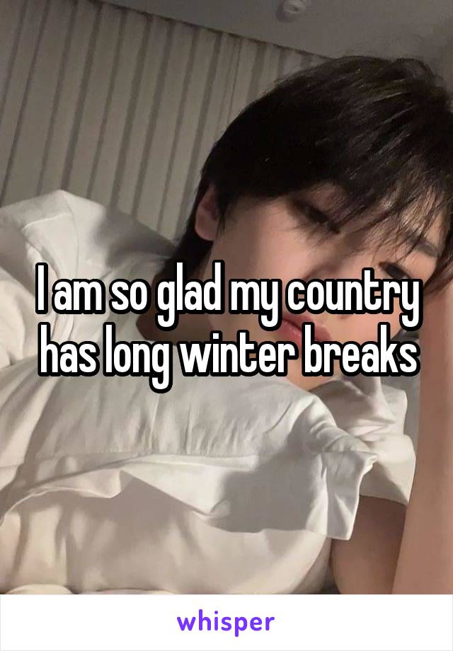 I am so glad my country has long winter breaks