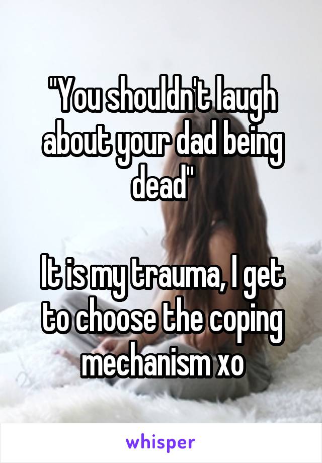 "You shouldn't laugh about your dad being dead"

It is my trauma, I get to choose the coping mechanism xo