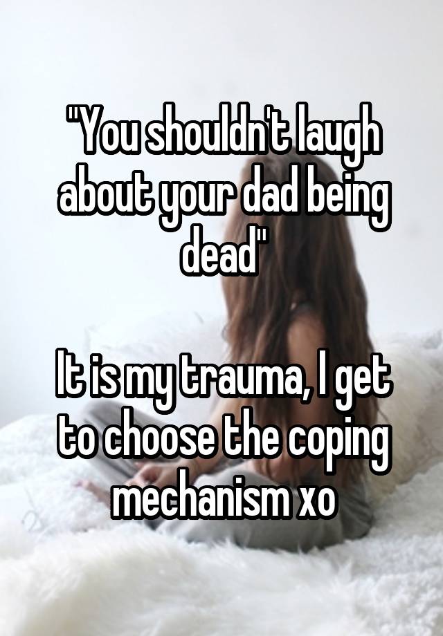 "You shouldn't laugh about your dad being dead"

It is my trauma, I get to choose the coping mechanism xo