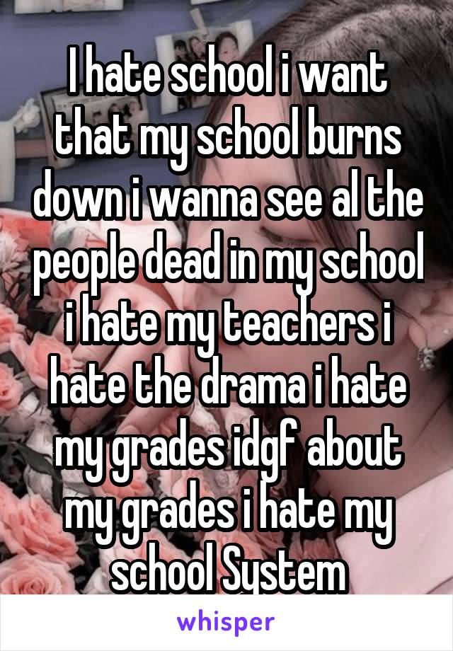 I hate school i want that my school burns down i wanna see al the people dead in my school i hate my teachers i hate the drama i hate my grades idgf about my grades i hate my school System