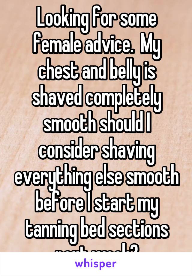 Looking for some female advice.  My chest and belly is shaved completely smooth should I consider shaving everything else smooth before I start my tanning bed sections next week?