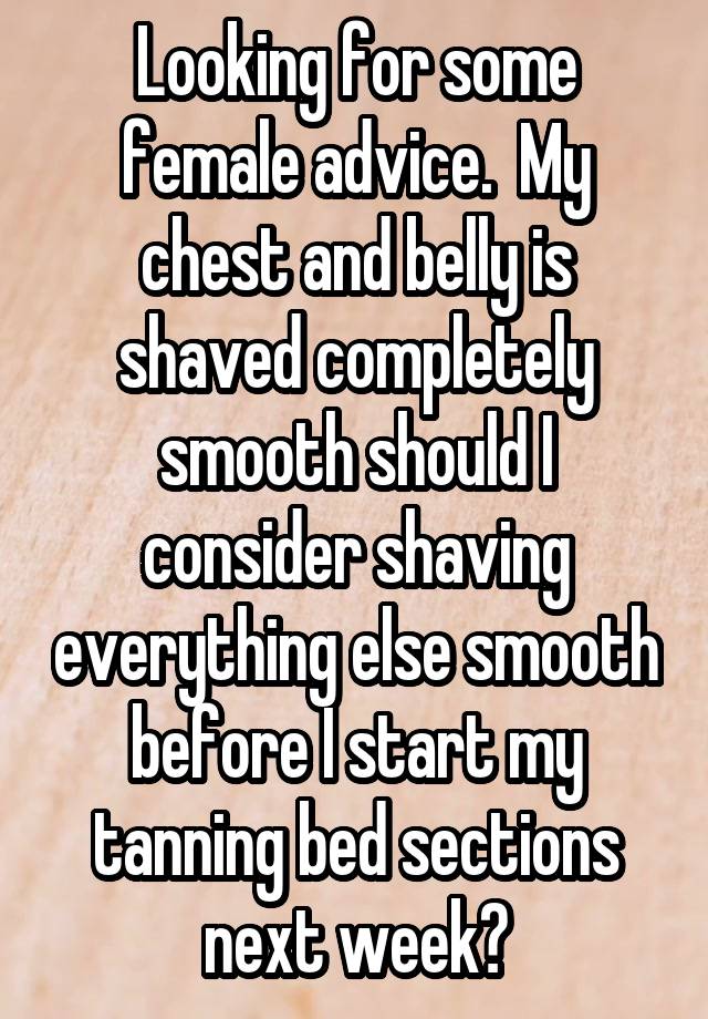 Looking for some female advice.  My chest and belly is shaved completely smooth should I consider shaving everything else smooth before I start my tanning bed sections next week?