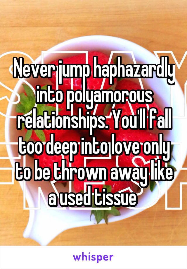 Never jump haphazardly into polyamorous relationships. You'll fall too deep into love only to be thrown away like a used tissue 