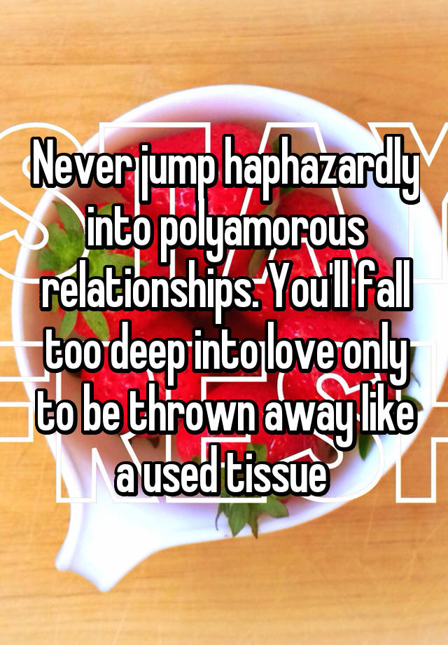 Never jump haphazardly into polyamorous relationships. You'll fall too deep into love only to be thrown away like a used tissue 