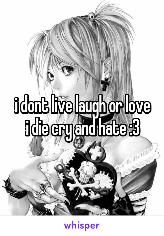 i dont live laugh or love
i die cry and hate :3