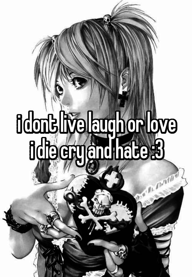 i dont live laugh or love
i die cry and hate :3