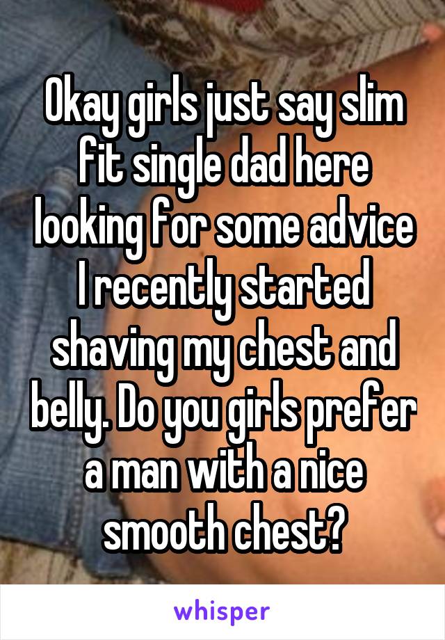 Okay girls just say slim fit single dad here looking for some advice I recently started shaving my chest and belly. Do you girls prefer a man with a nice smooth chest?