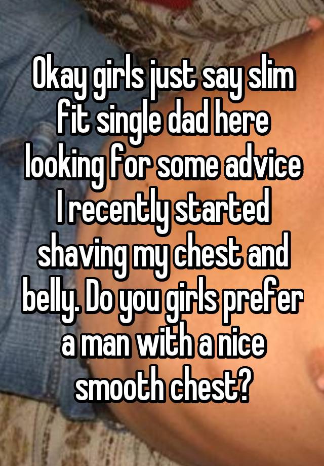 Okay girls just say slim fit single dad here looking for some advice I recently started shaving my chest and belly. Do you girls prefer a man with a nice smooth chest?