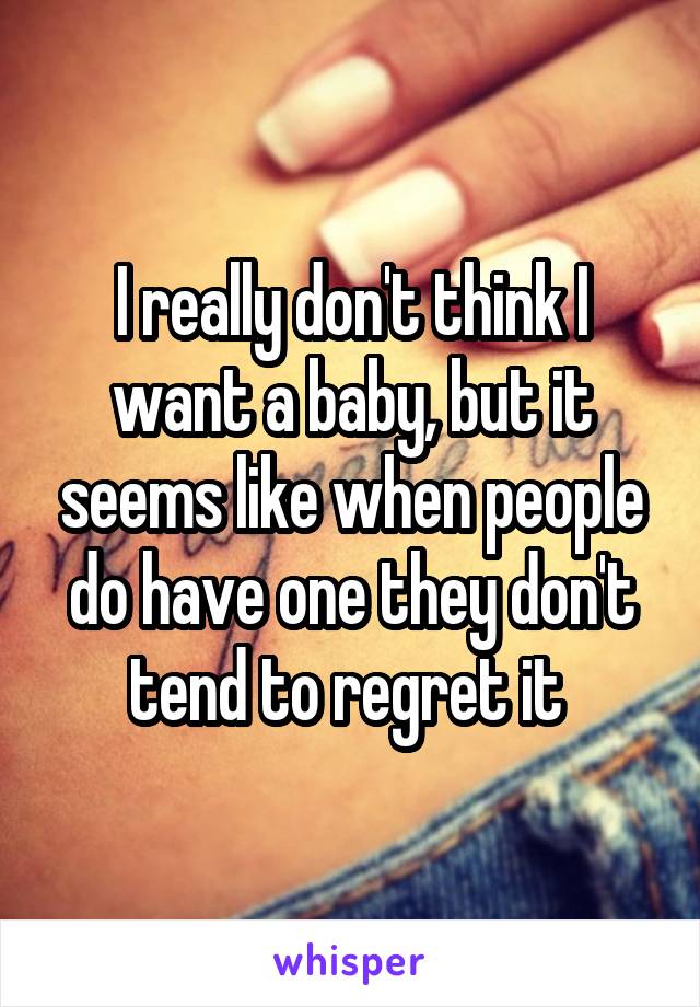 I really don't think I want a baby, but it seems like when people do have one they don't tend to regret it 