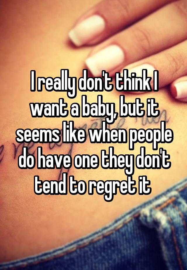 I really don't think I want a baby, but it seems like when people do have one they don't tend to regret it 