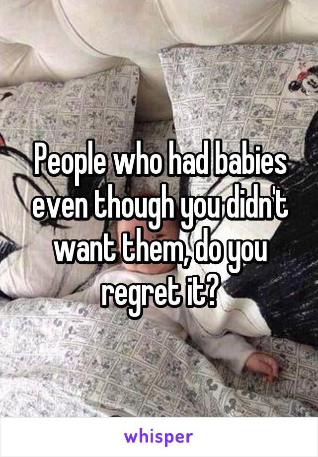 People who had babies even though you didn't want them, do you regret it?