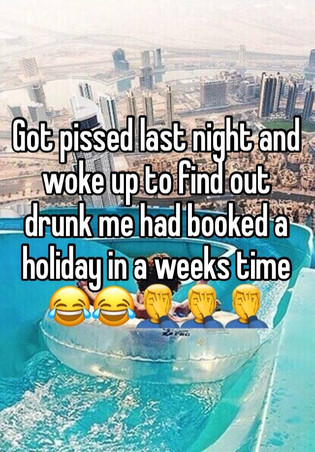 Got pissed last night and woke up to find out drunk me had booked a holiday in a weeks time 😂😂🤦‍♂️🤦‍♂️🤦‍♂️