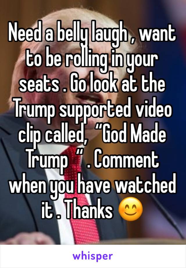 Need a belly laugh , want to be rolling in your seats . Go look at the Trump supported video clip called,  “God Made Trump  “ . Comment when you have watched it . Thanks 😊 