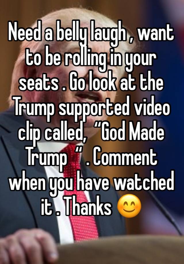 Need a belly laugh , want to be rolling in your seats . Go look at the Trump supported video clip called,  “God Made Trump  “ . Comment when you have watched it . Thanks 😊 