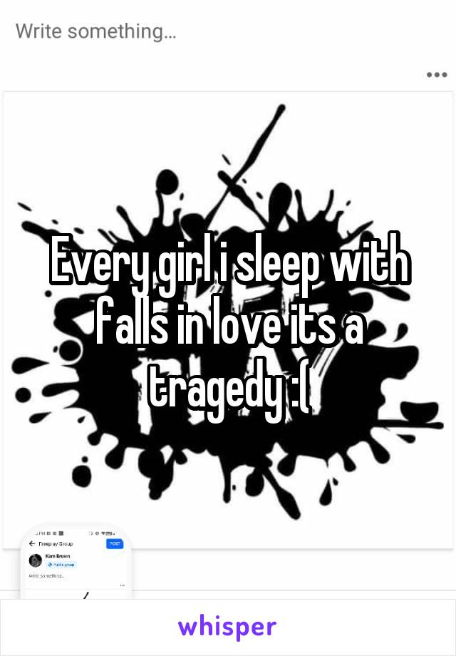 Every girl i sleep with falls in love its a tragedy :(