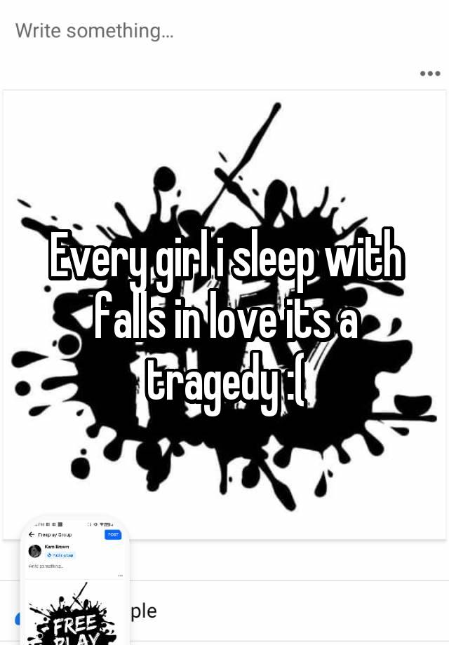 Every girl i sleep with falls in love its a tragedy :(