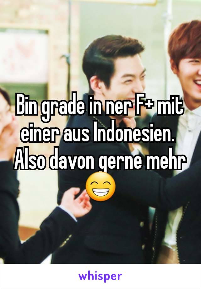 Bin grade in ner F+ mit einer aus Indonesien. 
Also davon gerne mehr 😁