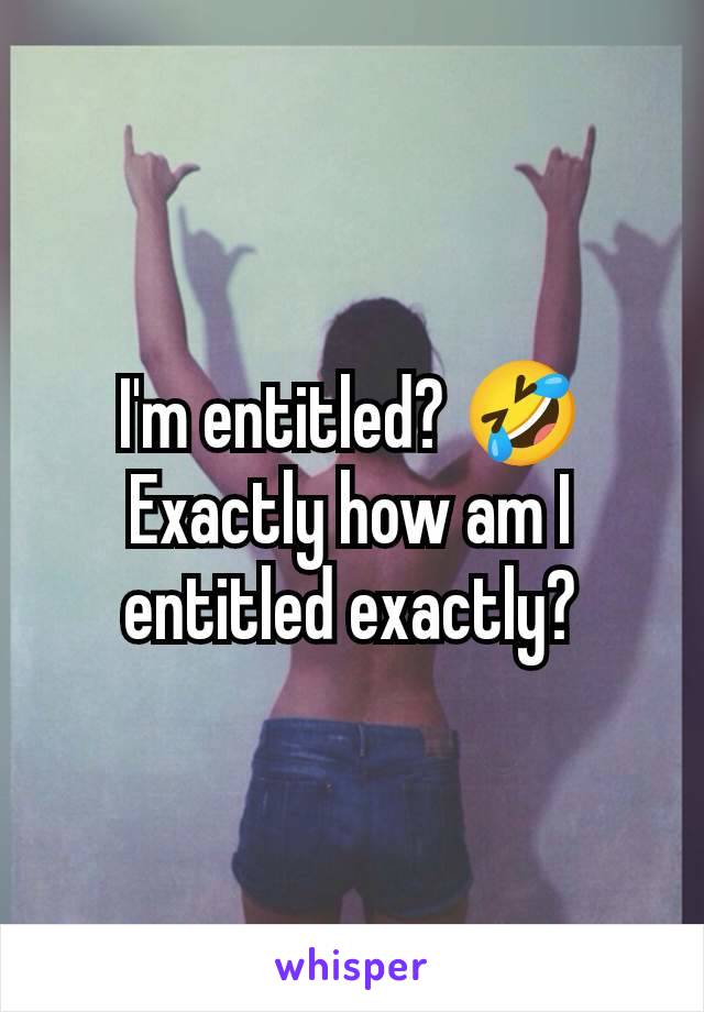 I'm entitled? 🤣
Exactly how am I entitled exactly?