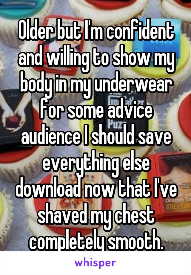 Older but I'm confident and willing to show my body in my underwear for some advice audience I should save everything else download now that I've shaved my chest completely smooth.