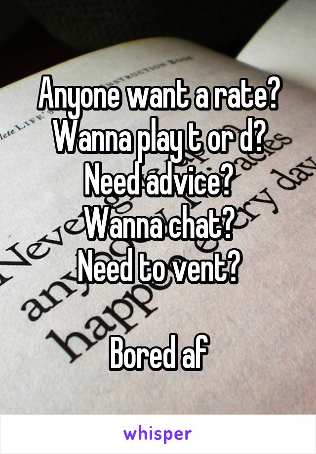 Anyone want a rate?
Wanna play t or d?
Need advice?
Wanna chat?
Need to vent?

Bored af