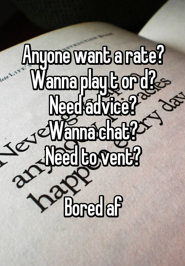 Anyone want a rate?
Wanna play t or d?
Need advice?
Wanna chat?
Need to vent?

Bored af