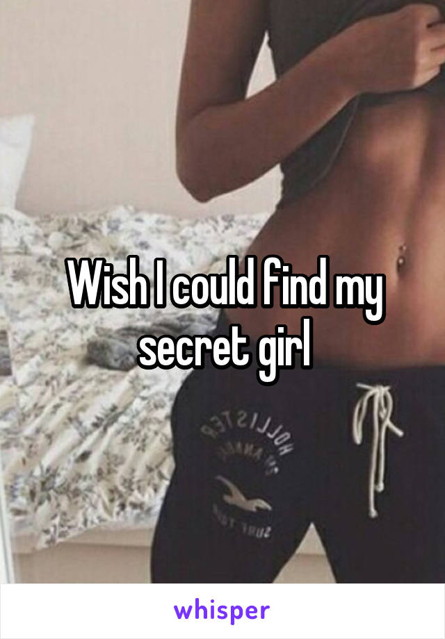 Wish I could find my secret girl