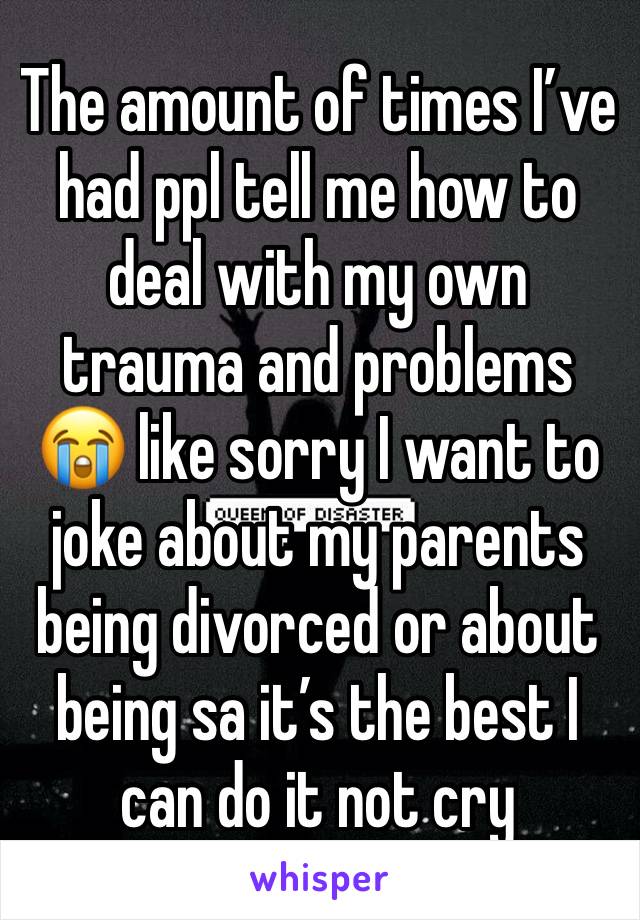 The amount of times I’ve had ppl tell me how to deal with my own trauma and problems 😭 like sorry I want to joke about my parents being divorced or about being sa it’s the best I can do it not cry