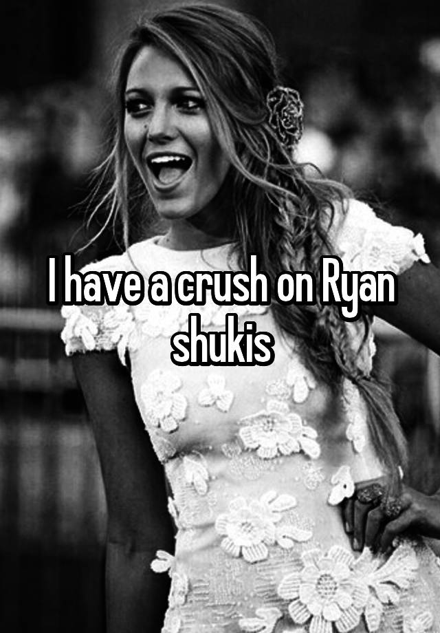 I have a crush on Ryan shukis