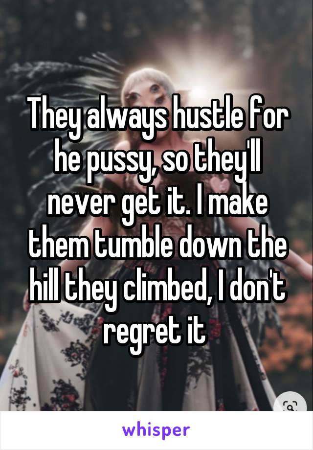 They always hustle for he pussy, so they'll never get it. I make them tumble down the hill they climbed, I don't regret it 