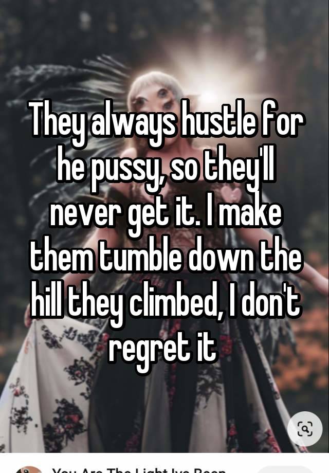 They always hustle for he pussy, so they'll never get it. I make them tumble down the hill they climbed, I don't regret it 