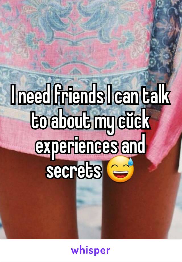 I need friends I can talk to about my cŭck experiences and secrets 😅