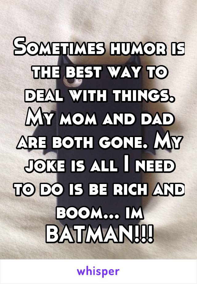 Sometimes humor is the best way to deal with things. My mom and dad are both gone. My joke is all I need to do is be rich and boom... im BATMAN!!!