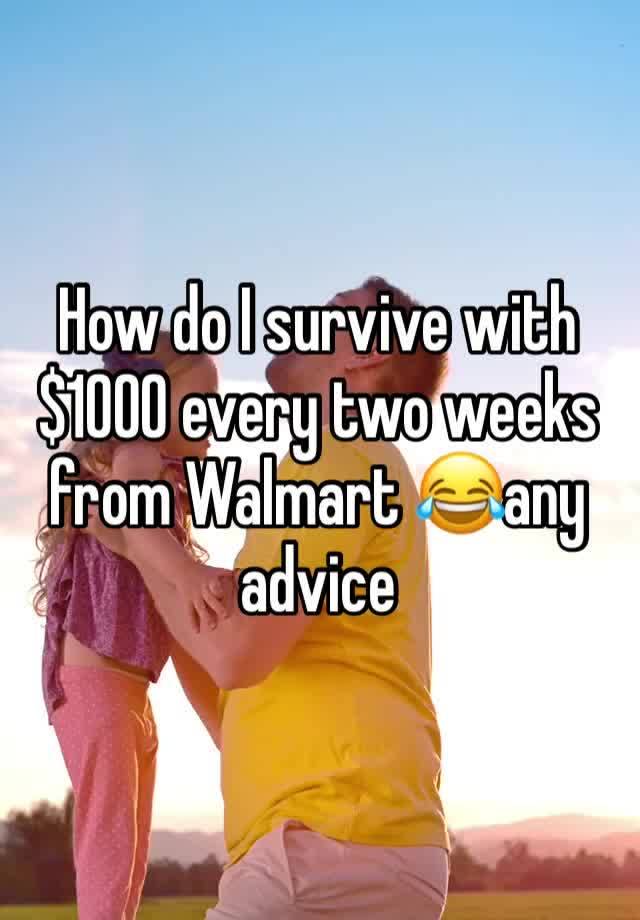 How do I survive with $1000 every two weeks from Walmart 😂any advice 