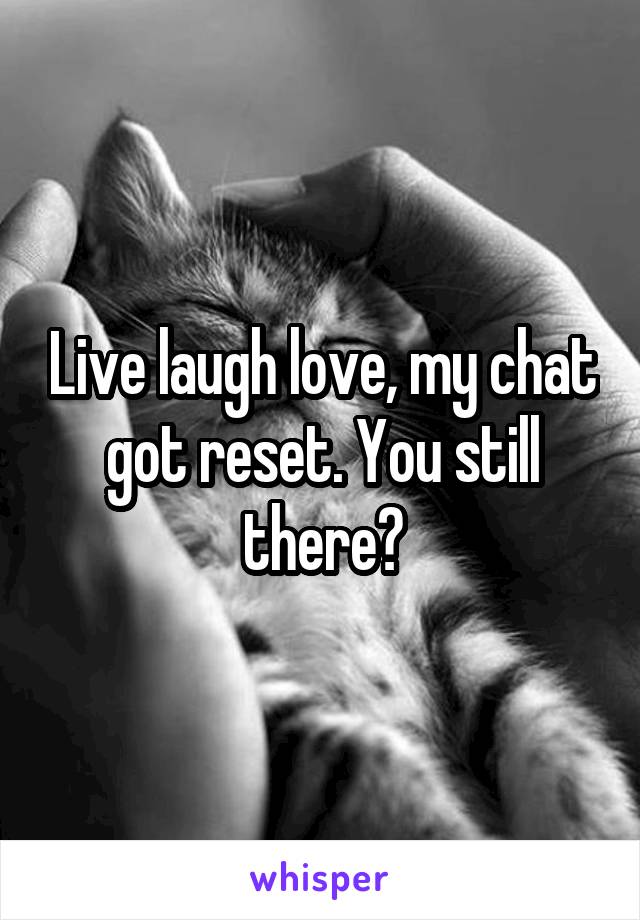 Live laugh love, my chat got reset. You still there?