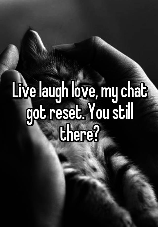 Live laugh love, my chat got reset. You still there?