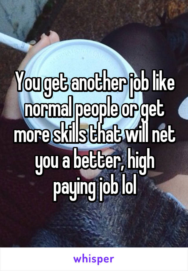 You get another job like normal people or get more skills that will net you a better, high paying job lol